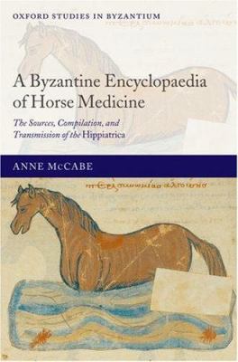 A Byzantine Encyclopaedia of Horse Medicine: The Sources, Compilation, and Transmission of the Hippiatrica (Oxford Studies in Byzantium Ser.)
